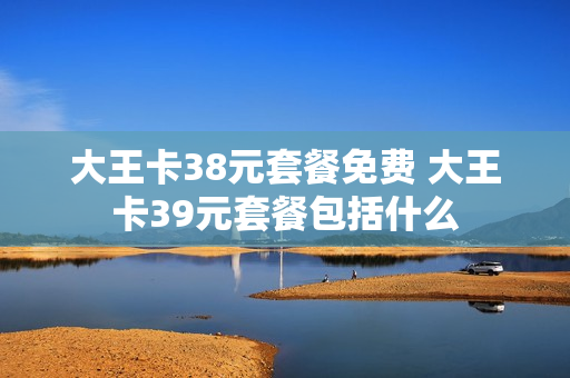 大王卡38元套餐免费 大王卡39元套餐包括什么