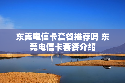 东莞电信卡套餐推荐吗 东莞电信卡套餐介绍