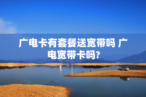 广电卡有套餐送宽带吗 广电宽带卡吗?