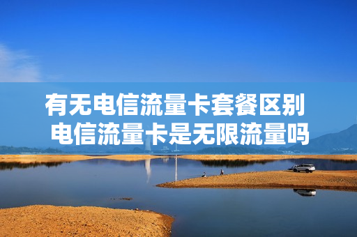 有无电信流量卡套餐区别 电信流量卡是无限流量吗