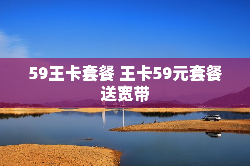 59王卡套餐 王卡59元套餐送宽带
