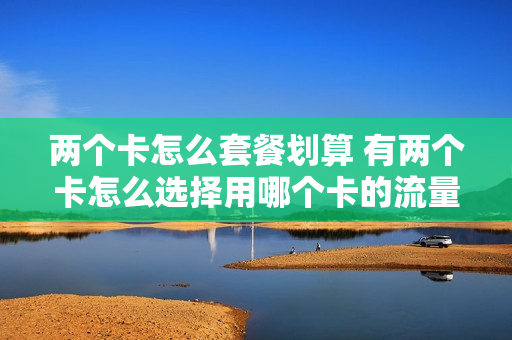 两个卡怎么套餐划算 有两个卡怎么选择用哪个卡的流量