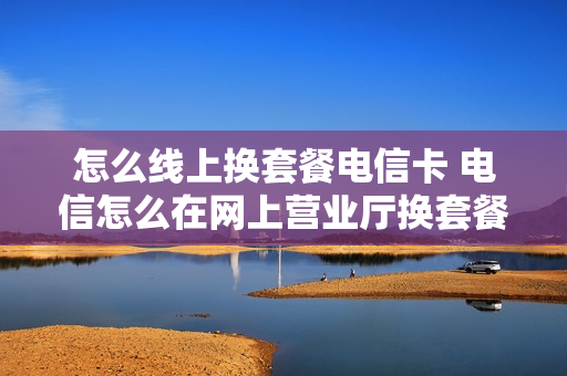 怎么线上换套餐电信卡 电信怎么在网上营业厅换套餐