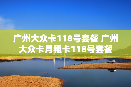 广州大众卡118号套餐 广州大众卡月租卡118号套餐