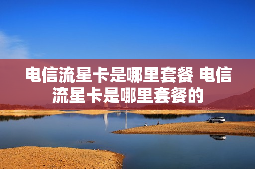 电信流星卡是哪里套餐 电信流星卡是哪里套餐的