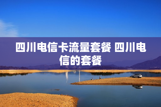 四川电信卡流量套餐 四川电信的套餐
