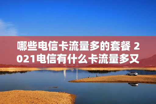 哪些电信卡流量多的套餐 2021电信有什么卡流量多又便宜