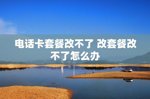 电话卡套餐改不了 改套餐改不了怎么办