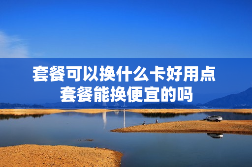 套餐可以换什么卡好用点 套餐能换便宜的吗