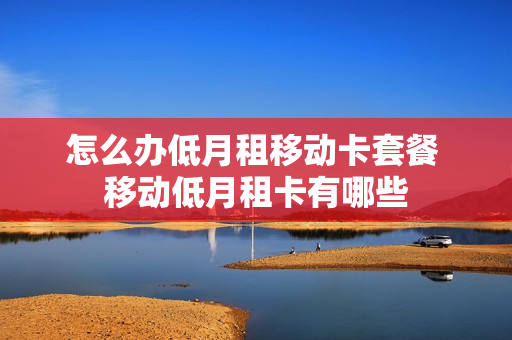 怎么办低月租移动卡套餐 移动低月租卡有哪些