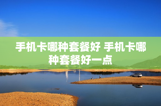 手机卡哪种套餐好 手机卡哪种套餐好一点