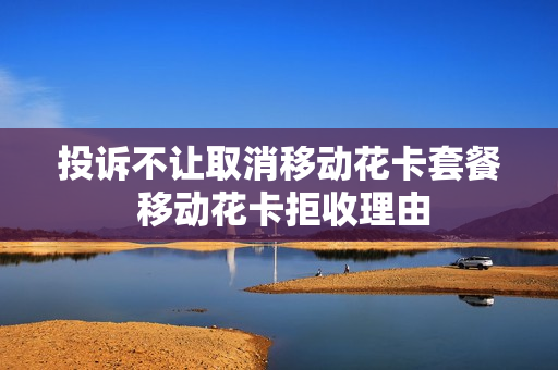 投诉不让取消移动花卡套餐 移动花卡拒收理由
