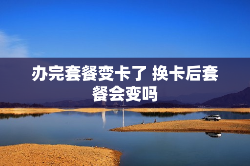 办完套餐变卡了 换卡后套餐会变吗