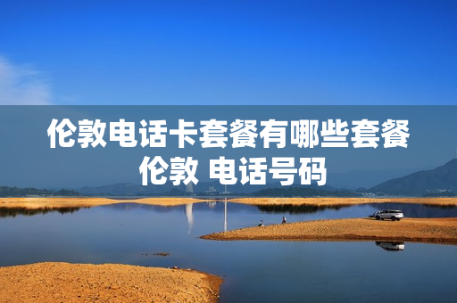 伦敦电话卡套餐有哪些套餐 伦敦 电话号码
