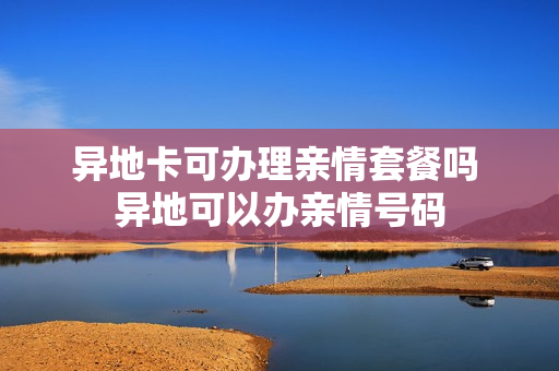 异地卡可办理亲情套餐吗 异地可以办亲情号码