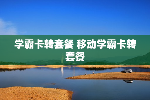 学霸卡转套餐 移动学霸卡转套餐