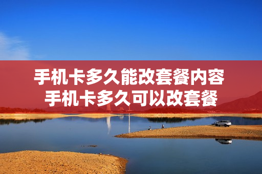 手机卡多久能改套餐内容 手机卡多久可以改套餐