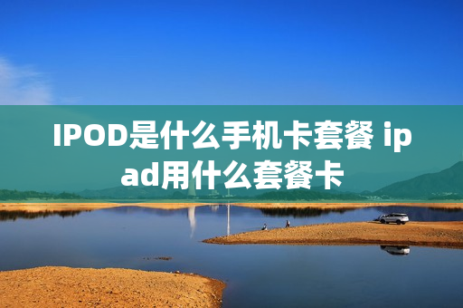 IPOD是什么手机卡套餐 ipad用什么套餐卡