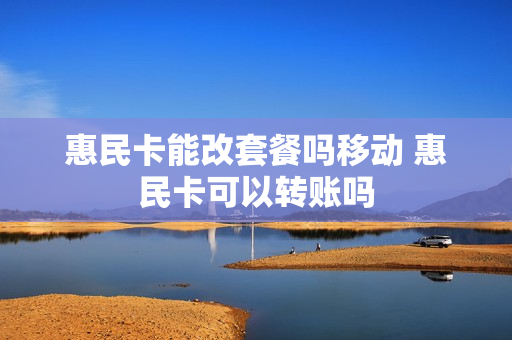惠民卡能改套餐吗移动 惠民卡可以转账吗