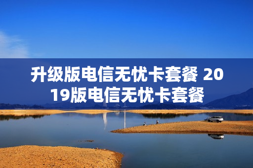 升级版电信无忧卡套餐 2019版电信无忧卡套餐