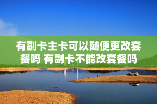 有副卡主卡可以随便更改套餐吗 有副卡不能改套餐吗
