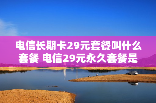 电信长期卡29元套餐叫什么套餐 电信29元永久套餐是真的吗