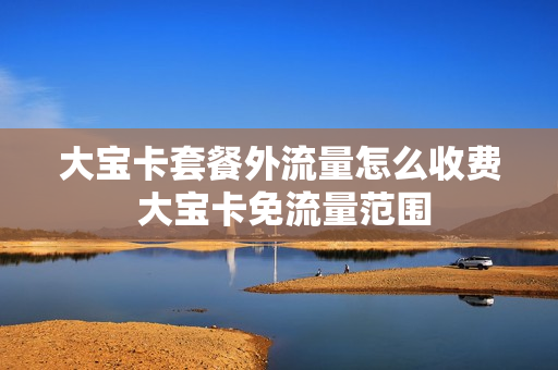大宝卡套餐外流量怎么收费 大宝卡免流量范围