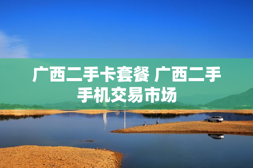 广西二手卡套餐 广西二手手机交易市场