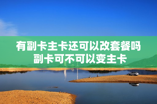 有副卡主卡还可以改套餐吗 副卡可不可以变主卡