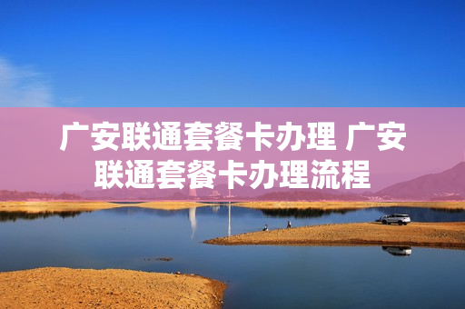 广安联通套餐卡办理 广安联通套餐卡办理流程