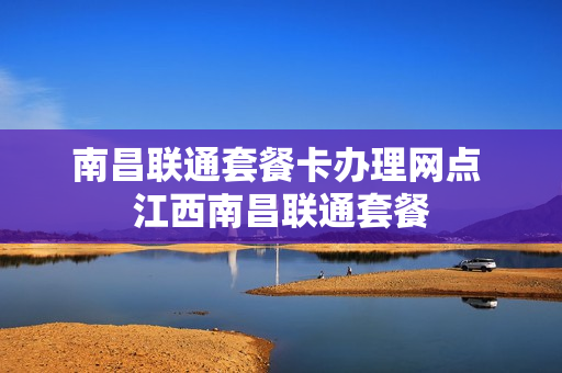 南昌联通套餐卡办理网点 江西南昌联通套餐