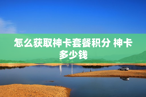 怎么获取神卡套餐积分 神卡多少钱