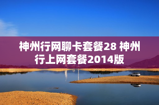神州行网聊卡套餐28 神州行上网套餐2014版