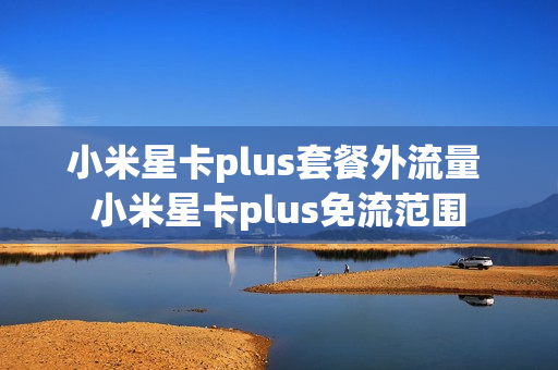小米星卡plus套餐外流量 小米星卡plus免流范围