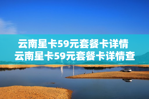 云南星卡59元套餐卡详情 云南星卡59元套餐卡详情查询