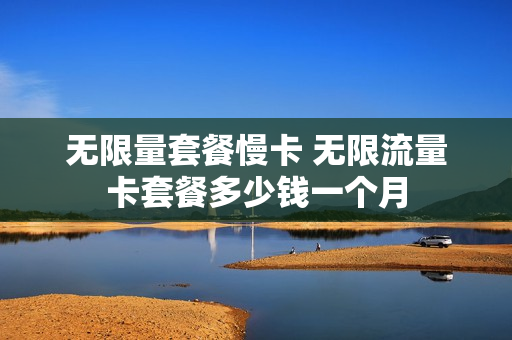 无限量套餐慢卡 无限流量卡套餐多少钱一个月