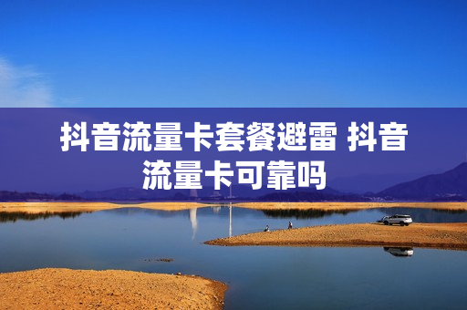 抖音流量卡套餐避雷 抖音流量卡可靠吗