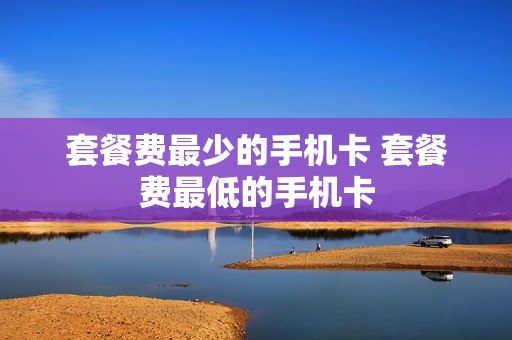 套餐费最少的手机卡 套餐费最低的手机卡