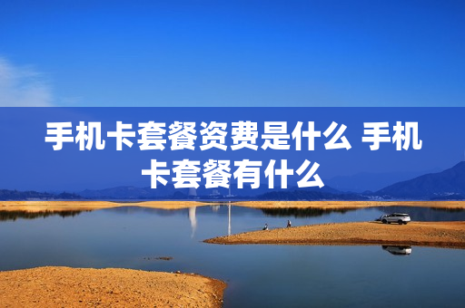 手机卡套餐资费是什么 手机卡套餐有什么