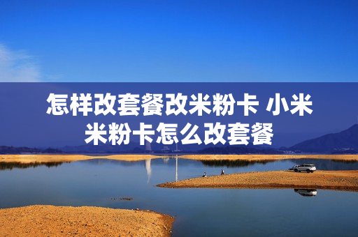 怎样改套餐改米粉卡 小米米粉卡怎么改套餐