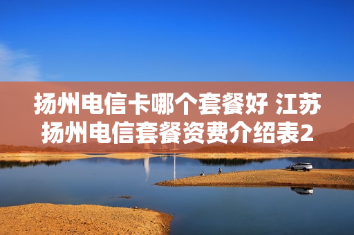 扬州电信卡哪个套餐好 江苏扬州电信套餐资费介绍表2020