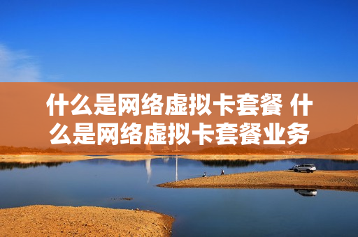 什么是网络虚拟卡套餐 什么是网络虚拟卡套餐业务