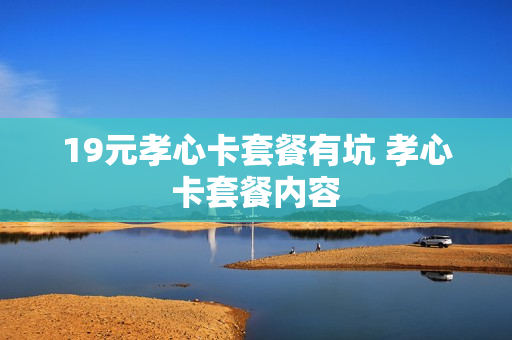 19元孝心卡套餐有坑 孝心卡套餐内容