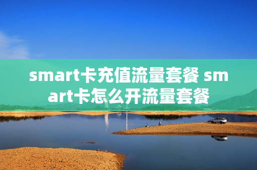 smart卡充值流量套餐 smart卡怎么开流量套餐