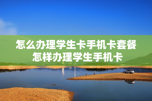 怎么办理学生卡手机卡套餐 怎样办理学生手机卡