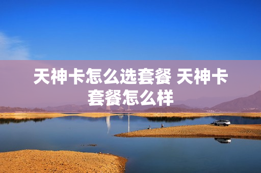 天神卡怎么选套餐 天神卡套餐怎么样