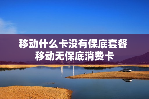 移动什么卡没有保底套餐 移动无保底消费卡