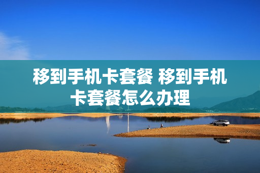 移到手机卡套餐 移到手机卡套餐怎么办理