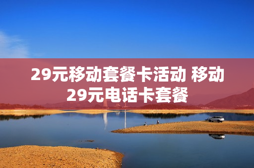 29元移动套餐卡活动 移动29元电话卡套餐