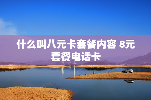 什么叫八元卡套餐内容 8元套餐电话卡